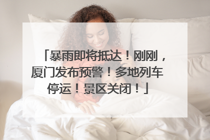 暴雨即将抵达！刚刚，厦门发布预警！多地列车停运！景区关闭！
