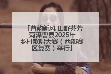曹韵新风 田野芬芳 菏泽曹县2025年乡村歌唱大赛（西部赛区复赛）举行