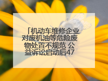机动车维修企业对废机油等危险废物处置不规范 公益诉讼启动后47家企业依法备案