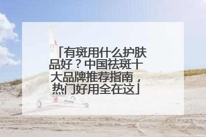 有斑用什么护肤品好？中国祛斑十大品牌推荐指南，热门好用全在这