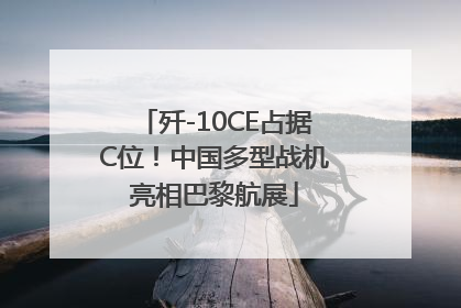 歼-10CE占据C位！中国多型战机亮相巴黎航展