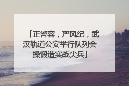 正警容，严风纪，武汉轨道公安举行队列会操锻造实战尖兵