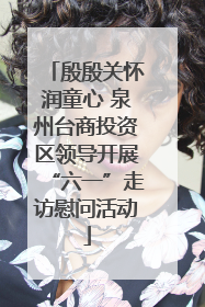 殷殷关怀润童心 泉州台商投资区领导开展“六一”走访慰问活动