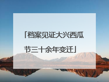 档案见证大兴西瓜节三十余年变迁