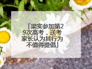 梁实参加第29次高考，送考家长认为其行为不值得提倡