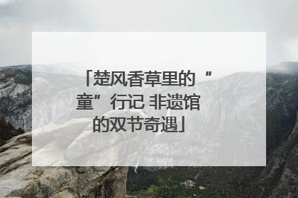 楚风香草里的“童”行记 非遗馆的双节奇遇