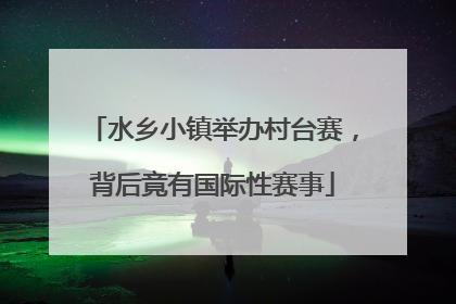 水乡小镇举办村台赛，背后竟有国际性赛事