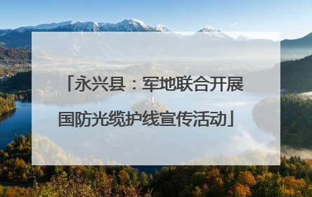永兴县：军地联合开展国防光缆护线宣传活动
