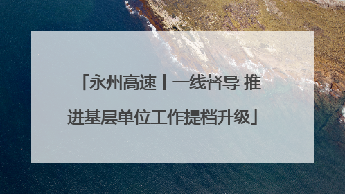 永州高速丨一线督导 推进基层单位工作提档升级