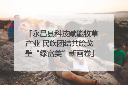 永昌县科技赋能牧草产业 民族团结共绘戈壁“绿富美”新画卷