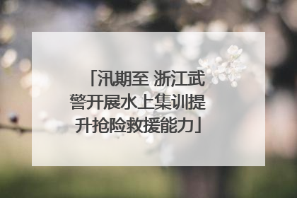 汛期至 浙江武警开展水上集训提升抢险救援能力