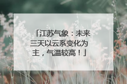 江苏气象：未来三天以云系变化为主，气温较高！