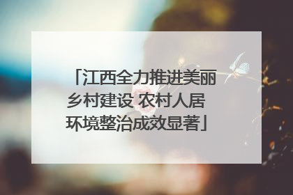 江西全力推进美丽乡村建设 农村人居环境整治成效显著