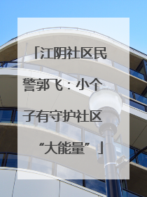 江阴社区民警郭飞：小个子有守护社区“大能量”