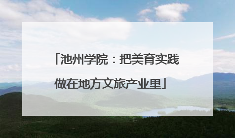 池州学院：把美育实践做在地方文旅产业里