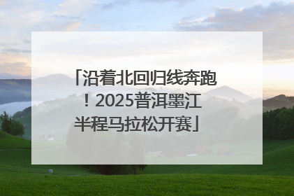 沿着北回归线奔跑！2025普洱墨江半程马拉松开赛