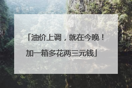 油价上调，就在今晚！加一箱多花两三元钱