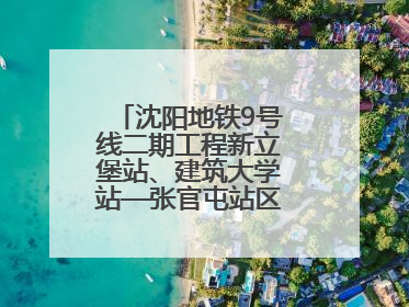 沈阳地铁9号线二期工程新立堡站、建筑大学站—张官屯站区间最新进展