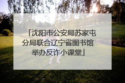 沈阳市公安局苏家屯分局联合辽宁省图书馆举办反诈小课堂