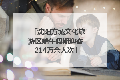 沈阳方城文化旅游区端午假期迎客214万余人次