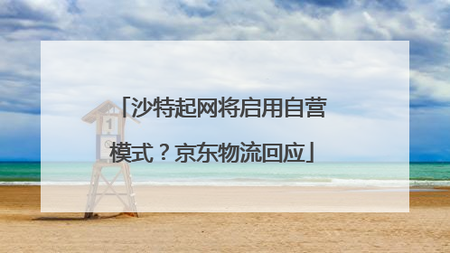 沙特起网将启用自营模式？京东物流回应