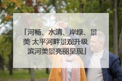 河畅、水清、岸绿、景美 太平河畔景观升级 滨河美景亮丽呈现