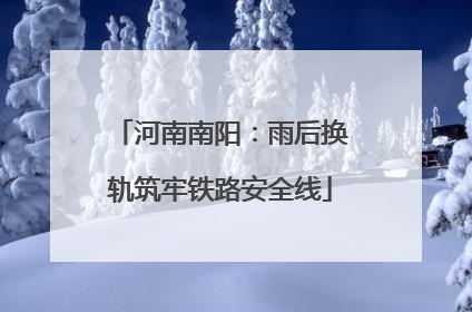 河南南阳：雨后换轨筑牢铁路安全线