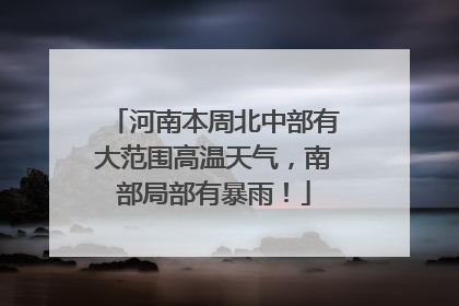 河南本周北中部有大范围高温天气，南部局部有暴雨！