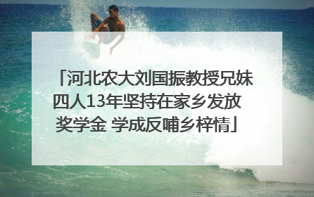 河北农大刘国振教授兄妹四人13年坚持在家乡发放奖学金 学成反哺乡梓情