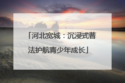 河北宽城：沉浸式普法护航青少年成长
