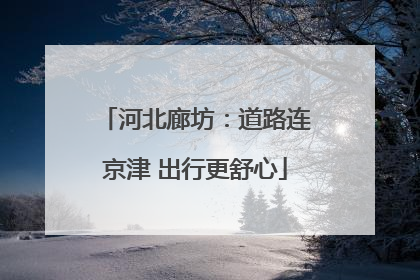 河北廊坊：道路连京津 出行更舒心