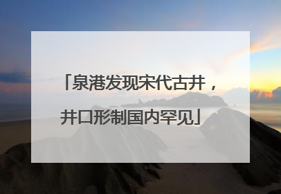 泉港发现宋代古井，井口形制国内罕见