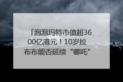 泡泡玛特市值超3600亿港元！10岁拉布布能否延续“哪吒”神话？｜热财经