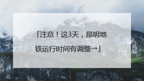 注意！这3天，昆明地铁运行时间有调整→