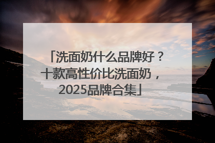 洗面奶什么品牌好？十款高性价比洗面奶，2025品牌合集