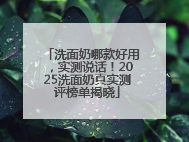洗面奶哪款好用，实测说话！2025洗面奶真实测评榜单揭晓