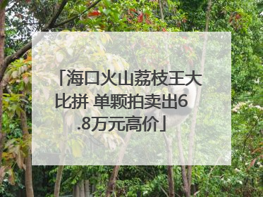 海口火山荔枝王大比拼 单颗拍卖出6.8万元高价