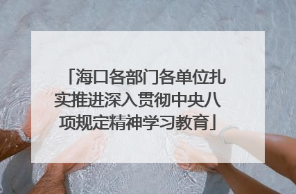 海口各部门各单位扎实推进深入贯彻中央八项规定精神学习教育