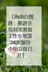海南自贸港：推进全岛封关准备工作专班第28次领导小组会议召开