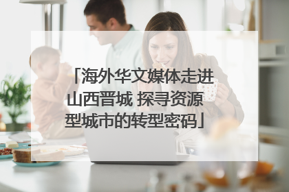 海外华文媒体走进山西晋城 探寻资源型城市的转型密码