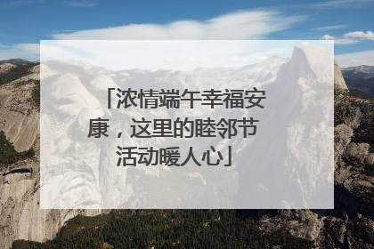 浓情端午幸福安康，这里的睦邻节活动暖人心