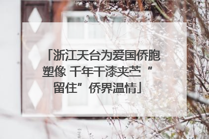 浙江天台为爱国侨胞塑像 千年干漆夹苎“留住”侨界温情