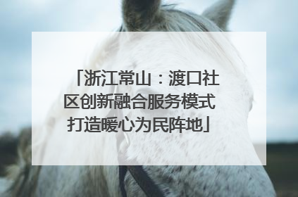 浙江常山：渡口社区创新融合服务模式打造暖心为民阵地