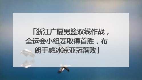 浙江广厦男篮双线作战，全运会小组赛取得首胜，布朗手感冰凉亚冠落败
