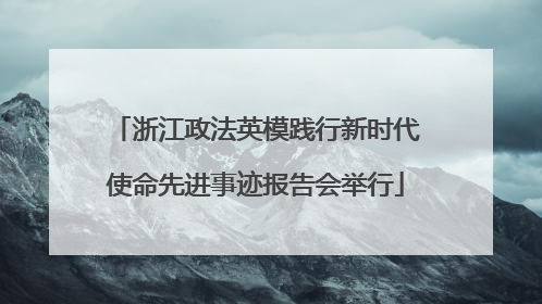 浙江政法英模践行新时代使命先进事迹报告会举行