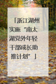 浙江湖州实施“南太湖党外年轻干部成长助推计划”