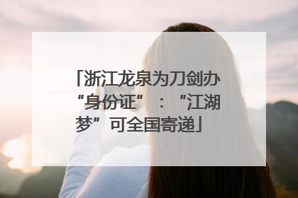 浙江龙泉为刀剑办“身份证”：“江湖梦”可全国寄递
