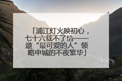 浦江灯火映初心，七十六载不了情——邀“最可爱的人”领略申城的不夜繁华