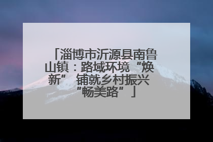 淄博市沂源县南鲁山镇：路域环境“焕新” 铺就乡村振兴“畅美路”