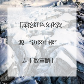 深挖红色文化资源 “边区中枢”走上致富路